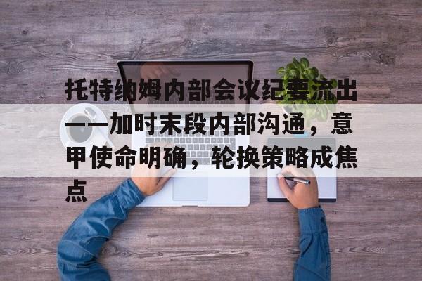 爱游戏体育官网关于托特纳姆内部会议纪要流出——加时末段内部沟通，意甲使命明确，轮换策略成焦点的信息